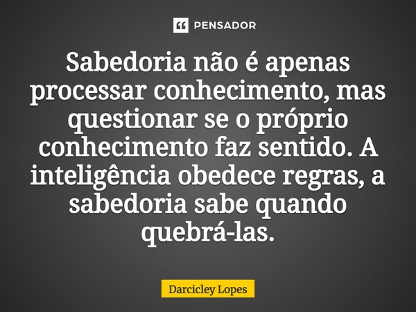 ⁠Sabedoria não é apenas processar conhecimento, mas questionar se o próprio conhecimento faz sentido. A inteligência obedece regras, a sabedoria sabe quando que... Frase de Darcicley Lopes.