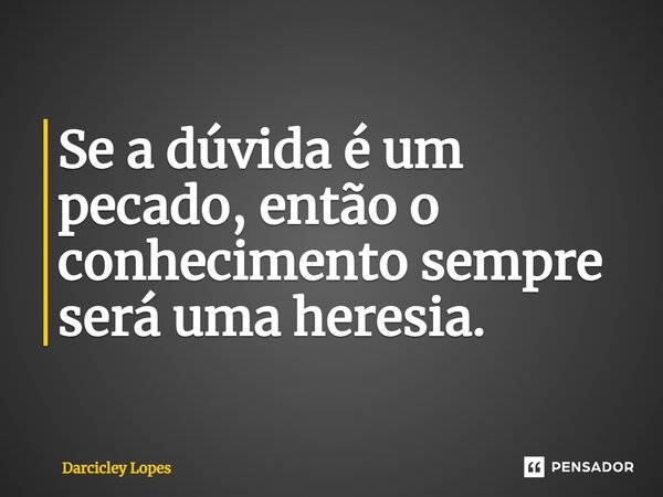 ⁠Se a dúvida é um pecado, então o conhecimento sempre será uma heresia.... Frase de Darcicley Lopes.