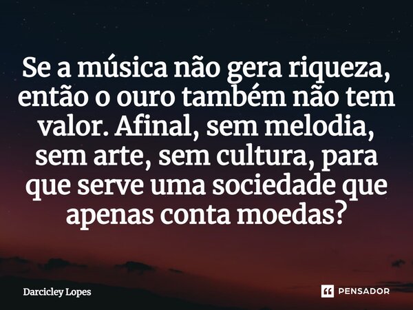 ⁠Se a música não gera riqueza, então o ouro também não tem valor. Afinal, sem melodia, sem arte, sem cultura, para que serve uma sociedade que apenas conta moed... Frase de Darcicley Lopes.