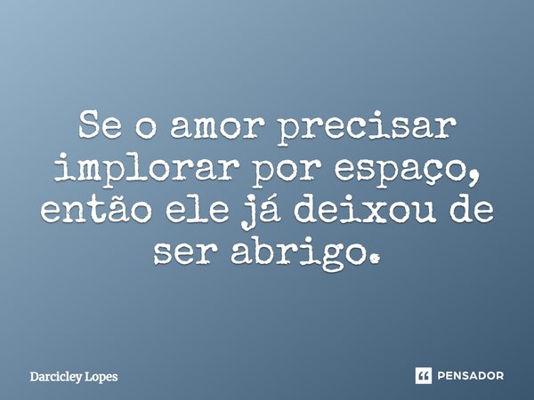 ⁠Se o amor precisar implorar por espaço, então ele já deixou de ser abrigo.... Frase de Darcicley Lopes.