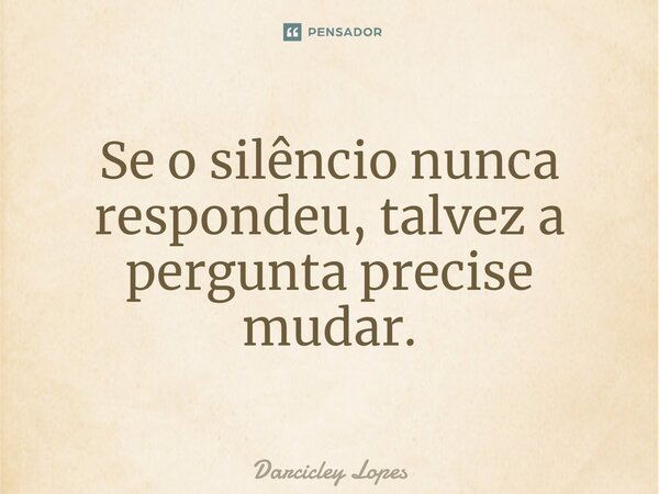⁠Se o silêncio nunca respondeu, talvez a pergunta precise mudar.... Frase de Darcicley Lopes.