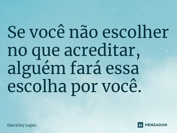 ⁠Se você não escolher no que acreditar, alguém fará essa escolha por você.... Frase de Darcicley Lopes.