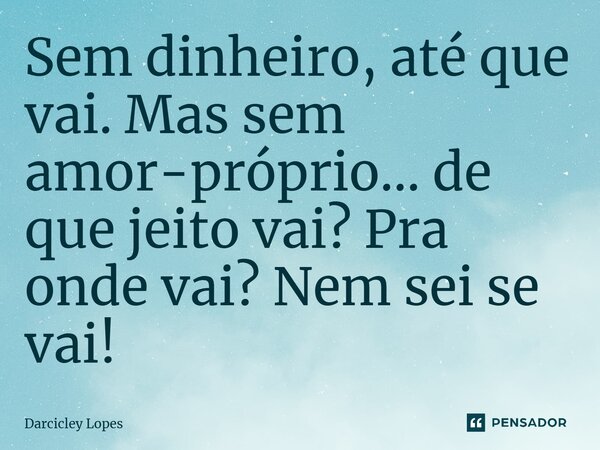 Sem dinheiro, até que vai. Mas sem amor-próprio… de que jeito vai? Pra onde vai? Nem sei se vai!... Frase de Darcicley Lopes.