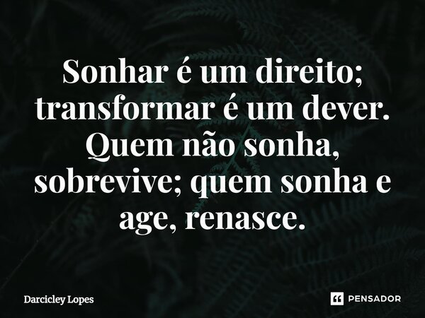 ⁠Sonhar é um direito; transformar é um dever. Quem não sonha, sobrevive; quem sonha e age, renasce.... Frase de Darcicley Lopes.