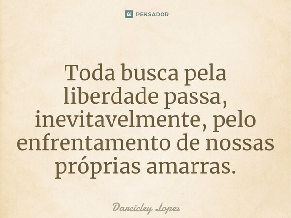 ⁠Toda busca pela liberdade passa, inevitavelmente, pelo enfrentamento de nossas próprias amarras.... Frase de Darcicley Lopes.