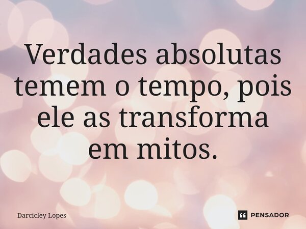 ⁠Verdades absolutas temem o tempo, pois ele as transforma em mitos.... Frase de Darcicley Lopes.