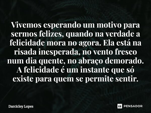 ⁠Vivemos esperando um motivo para sermos felizes, quando na verdade a felicidade mora no agora. Ela está na risada inesperada, no vento fresco num dia quente, n... Frase de Darcicley Lopes.