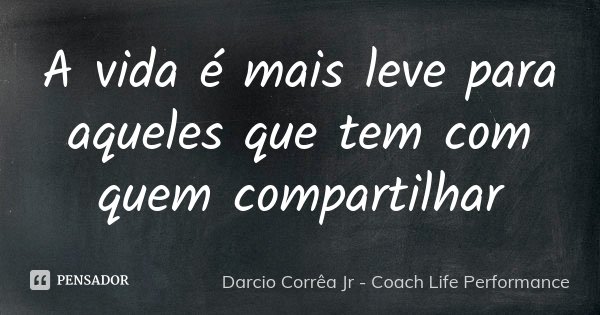 A vida é mais leve para aqueles que tem com quem compartilhar... Frase de Darcio Corrêa Jr - Coach Life Performance.