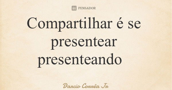 Compartilhar é se presentear presenteando... Frase de Darcio Corrêa Jr.