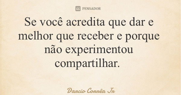Se você acredita que dar e melhor que receber e porque não experimentou compartilhar.... Frase de Darcio Corrêa Jr.