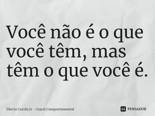 ⁠Você não é o que você têm, mas têm o que você é.... Frase de Dàrcio Corrêa Jr - Coach Comportamental.