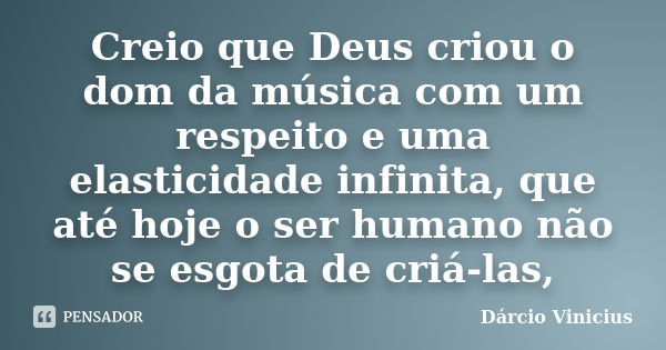 Creio que Deus criou o dom da música com um respeito e uma elasticidade infinita, que até hoje o ser humano não se esgota de criá-las,... Frase de Dárcio Vinicius.