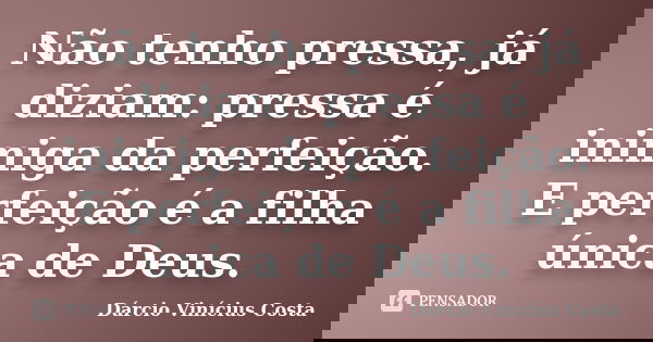 Não tenho pressa, já diziam: pressa é inimiga da perfeição. E perfeição é a filha única de Deus.... Frase de Dárcio Vinícius Costa.