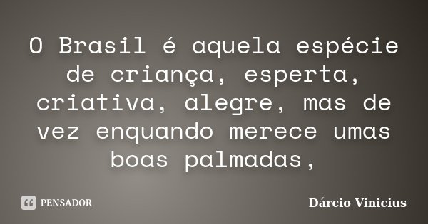 O Brasil é aquela espécie de criança, esperta, criativa, alegre, mas de vez enquando merece umas boas palmadas,... Frase de Dárcio Vinícius.