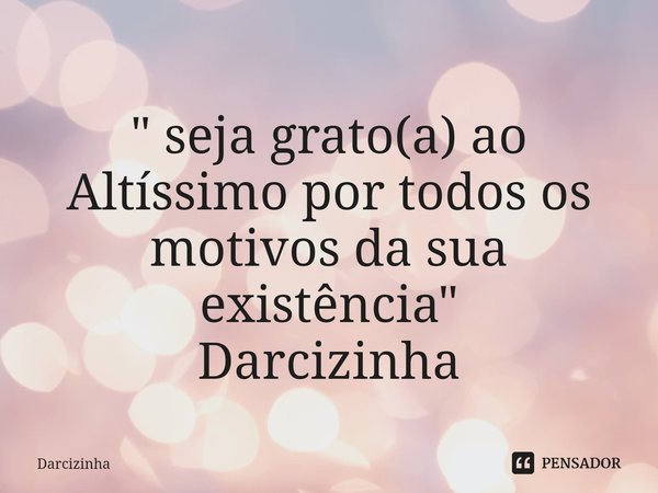 ⁠" seja grato(a) ao Altíssimo por todos os motivos da sua existência" Darcizinha... Frase de Darcizinha.