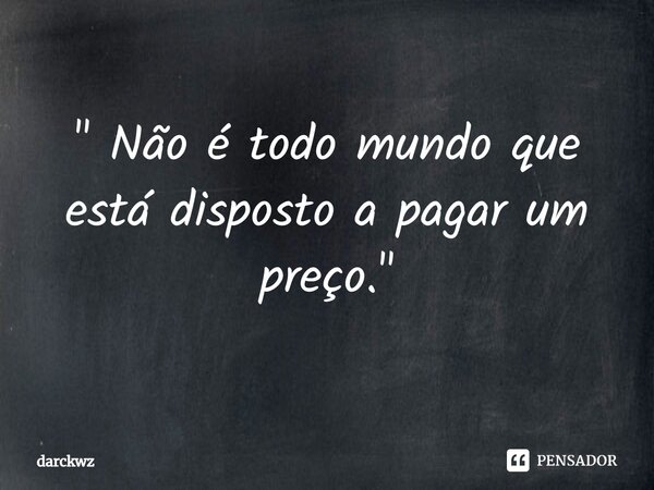 " ⁠Não é todo mundo que está disposto a pagar um preço. "... Frase de darckwz.