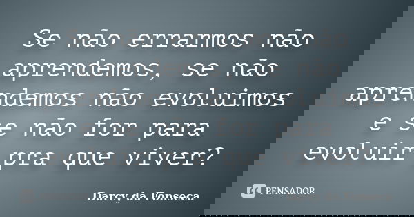 Se não errarmos não aprendemos, se não aprendemos não evoluimos e se não for para evoluir pra que viver?... Frase de Darcy da Fonseca.