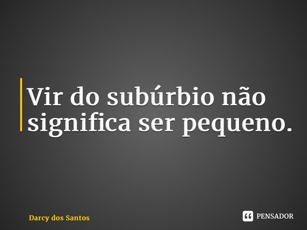 Vir do subúrbio não significa ser pequeno.... Frase de Darcy dos Santos.