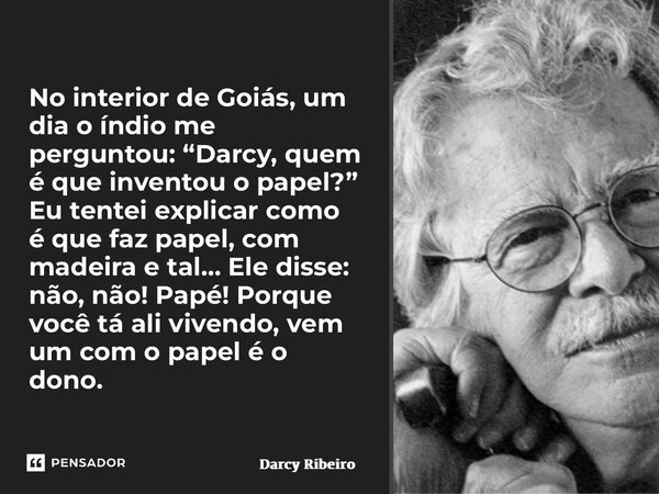 ⁠No interior de Goiás, um dia o índio me perguntou: “Darcy, quem é que inventou o papel?” Eu tentei explicar como é que faz papel, com madeira e tal… Ele disse:... Frase de Darcy Ribeiro.