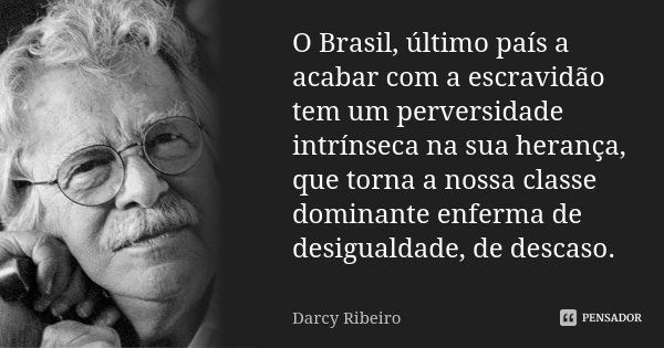O Brasil, último país a acabar com a escravidão tem um perversidade intrínseca na sua herança, que torna a nossa classe dominante enferma de desigualdade, de de... Frase de Darcy Ribeiro.