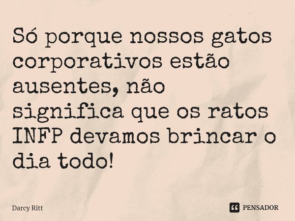 ⁠Só porque nossos gatos corporativos estão ausentes, não significa que os ratos INFP devamos brincar o dia todo!... Frase de Darcy Ritt.