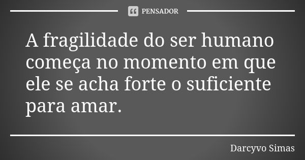 A fragilidade do ser humano começa no momento em que ele se acha forte o suficiente para amar.... Frase de Darcyvo Simas.