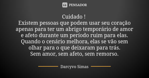 Cuidado ! Existem pessoas que podem usar seu coração apenas para ter um abrigo temporário de amor e afeto durante um período ruim para elas. Quando o cenário me... Frase de Darcyvo Simas.