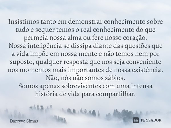 ⁠Insistimos tanto em demonstrar conhecimento sobre tudo e sequer temos o real conhecimento do que permeia nossa alma ou fere nosso coração.
Nossa inteligência s... Frase de Darcyvo Simas.