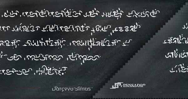 Na matemática da vida, existe um único elemento que pode adicionar, subtrair, multiplicar e dividir ao mesmo tempo: Chama-se AMOR.... Frase de Darcyvo Simas.