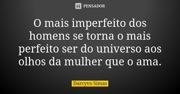 O mais imperfeito dos homens se torna o mais perfeito ser do universo aos olhos da mulher que o ama.... Frase de Darcyvo Simas.