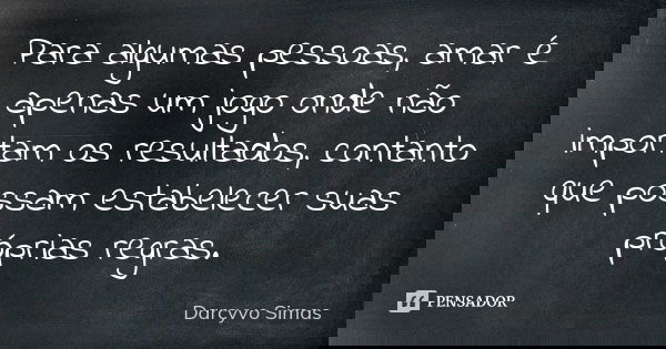 Para algumas pessoas, amar é apenas um jogo onde não importam os resultados, contanto que possam estabelecer suas próprias regras.... Frase de Darcyvo Simas.