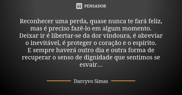 Reconhecer uma perda, quase nunca te fará feliz, mas é preciso fazê-lo em algum momento. Deixar ir é libertar-se da dor vindoura, é abreviar o inevitável, é pro... Frase de Darcyvo Simas.