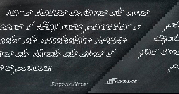 Ver a beleza externa de uma pessoa é fácil, mas perceber o esplendor da verdadeira beleza que emana do fundo da alma é para poucos.... Frase de Darcyvo Simas.