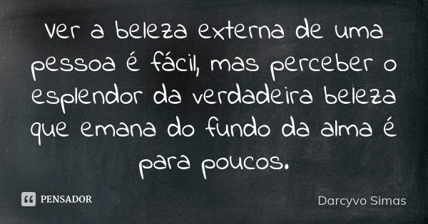 Ver a beleza externa de uma pessoa é fácil, mas perceber o esplendor da verdadeira beleza que emana do fundo da alma é para poucos.... Frase de Darcyvo Simas.