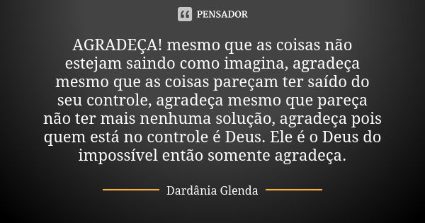 AGRADEÇA! mesmo que as coisas não estejam saindo como imagina, agradeça mesmo que as coisas pareçam ter saído do seu controle, agradeça mesmo que pareça não ter... Frase de Dardânia Glenda.