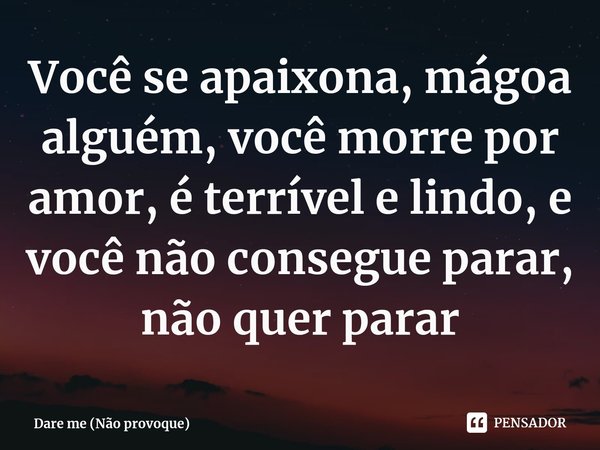 ⁠Você se apaixona, mágoa alguém, você morre por amor, é terrível e lindo, e você não consegue parar, não quer parar... Frase de Dare me (Não provoque).