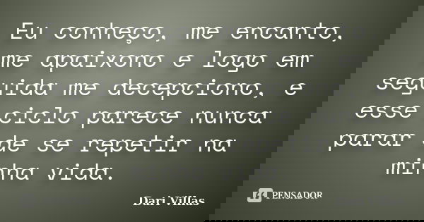 Eu conheço, me encanto, me apaixono e logo em seguida me decepciono, e esse ciclo parece nunca parar de se repetir na minha vida.... Frase de Dari Villas.