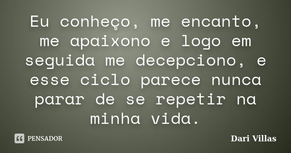 Eu conheço, me encanto, me apaixono e logo em seguida me decepciono, e esse ciclo parece nunca parar de se repetir na minha vida.... Frase de Dari Villas.