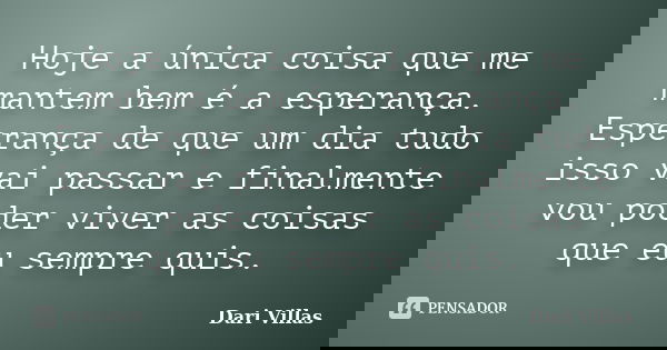 Hoje a única coisa que me mantem bem é a esperança. Esperança de que um dia tudo isso vai passar e finalmente vou poder viver as coisas que eu sempre quis.... Frase de Dari Villas.