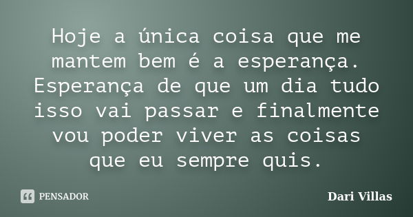 Hoje a única coisa que me mantem bem é a esperança. Esperança de que um dia tudo isso vai passar e finalmente vou poder viver as coisas que eu sempre quis.... Frase de Dari Villas.