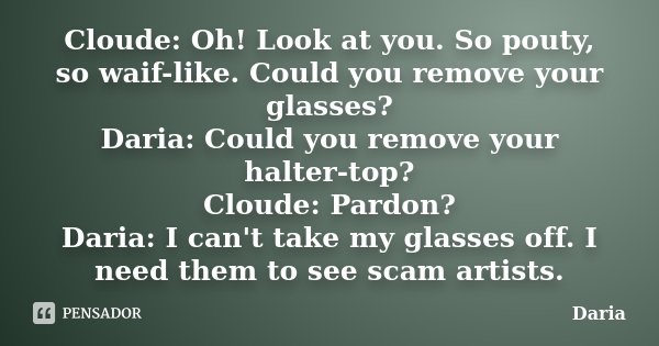 Cloude: Oh! Look at you. So pouty, so waif-like. Could you remove your glasses? Daria: Could you remove your halter-top? Cloude: Pardon? Daria: I can't take my ... Frase de Daria.