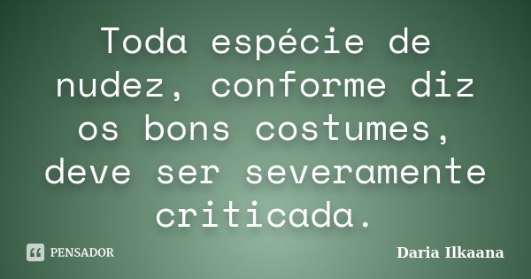 Toda espécie de nudez, conforme diz os bons costumes, deve ser severamente criticada.... Frase de Daria Ilkaana.