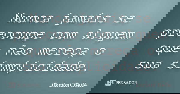 Nunca jamais se preocupe com alguem que não mereça o sua simplicidade.... Frase de Dariani Belle.
