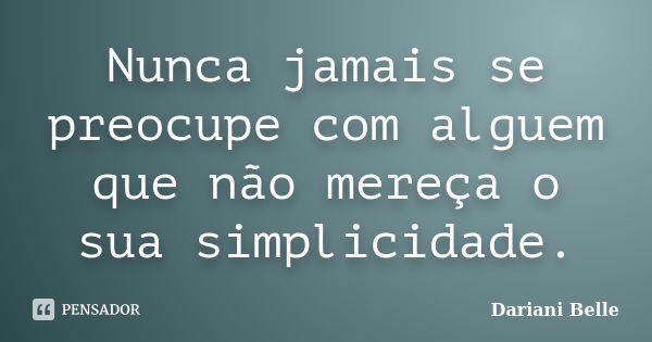 Nunca jamais se preocupe com alguem que não mereça o sua simplicidade.... Frase de Dariani Belle.