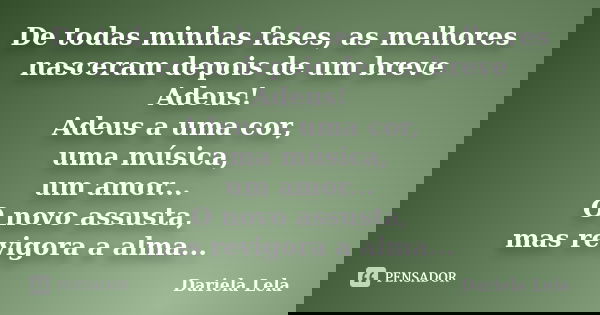 De todas minhas fases, as melhores nasceram depois de um breve Adeus! Adeus a uma cor, uma música, um amor... O novo assusta, mas revigora a alma...... Frase de Dariela Lela.