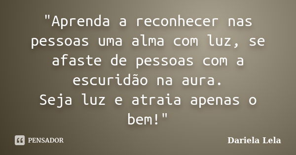 "Aprenda a reconhecer nas pessoas uma alma com luz, se afaste de pessoas com a escuridão na aura. Seja luz e atraia apenas o bem!"... Frase de dariela lela.