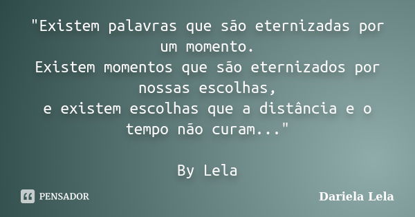 "Existem palavras que são eternizadas por um momento. Existem momentos que são eternizados por nossas escolhas, e existem escolhas que a distância e o temp... Frase de Dariela Lela.