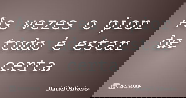 As vezes o pior de tudo é estar certa... Frase de Darieli Silveira.