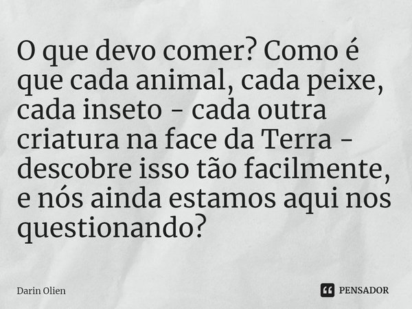 ⁠O que devo comer? Como é que cada animal, cada peixe, cada inseto - cada outra criatura na face da Terra - descobre isso tão facilmente, e nós ainda estamos aq... Frase de Darin Olien.