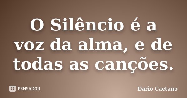 O Silêncio é a voz da alma, e de todas as canções.... Frase de Dario Caetano.